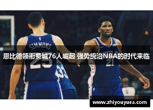 恩比德领衔费城76人崛起 强势统治NBA的时代来临 恩比德领衔费城76人崛起 强势统治NBA的时代来临