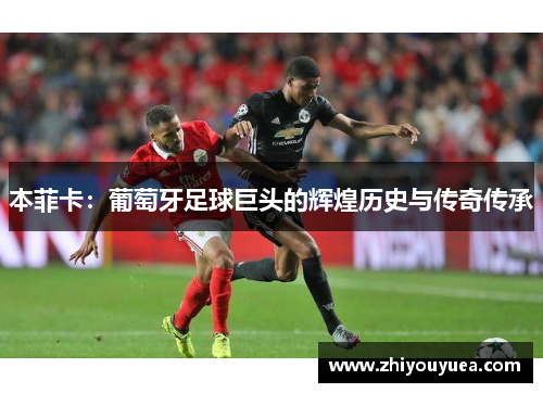 本菲卡:葡萄牙足球巨头的辉煌历史与传奇传承 本菲卡:葡萄牙足球巨头的辉煌历史与传奇传承