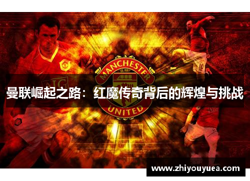 曼联崛起之路:红魔传奇背后的辉煌与挑战 曼联崛起之路:红魔传奇背后的辉煌与挑战