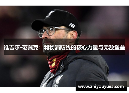维吉尔·范戴克:利物浦防线的核心力量与无敌堡垒 维吉尔·范戴克:利物浦防线的核心力量与无敌堡垒