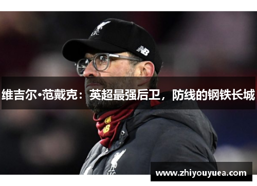 维吉尔·范戴克:英超最强后卫,防线的钢铁长城 维吉尔·范戴克:英超最强后卫,防线的钢铁长城