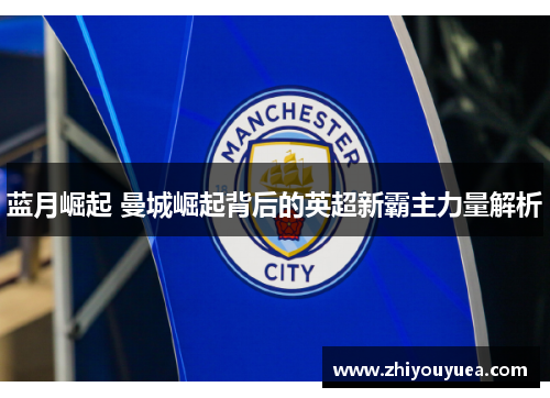 蓝月崛起 曼城崛起背后的英超新霸主力量解析 蓝月崛起 曼城崛起背后的英超新霸主力量解析