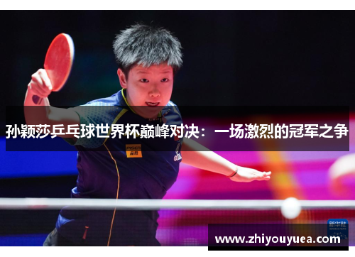孙颖莎乒乓球世界杯巅峰对决:一场激烈的冠军之争 孙颖莎乒乓球世界杯巅峰对决:一场激烈的冠军之争