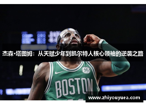 杰森·塔图姆:从天赋少年到凯尔特人核心领袖的逆袭之路 杰森·塔图姆:从天赋少年到凯尔特人核心领袖的逆袭之路