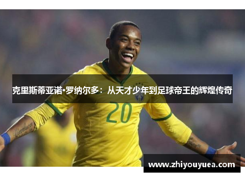 克里斯蒂亚诺·罗纳尔多:从天才少年到足球帝王的辉煌传奇 克里斯蒂亚诺·罗纳尔多:从天才少年到足球帝王的辉煌传奇