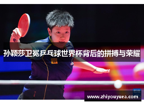 孙颖莎卫冕乒乓球世界杯背后的拼搏与荣耀 孙颖莎卫冕乒乓球世界杯背后的拼搏与荣耀