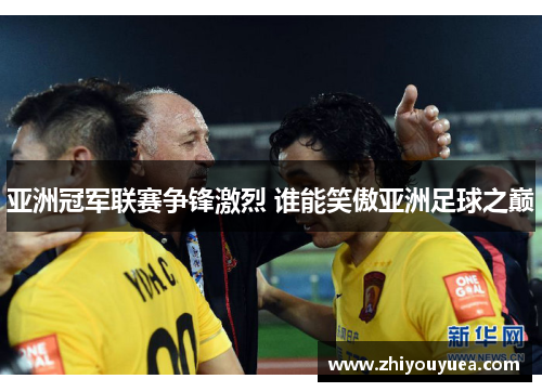 亚洲冠军联赛争锋激烈 谁能笑傲亚洲足球之巅 亚洲冠军联赛争锋激烈 谁能笑傲亚洲足球之巅