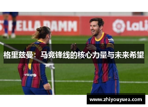 格里兹曼:马竞锋线的核心力量与未来希望 格里兹曼:马竞锋线的核心力量与未来希望