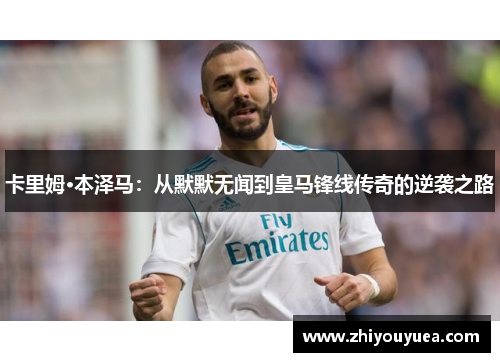 卡里姆·本泽马:从默默无闻到皇马锋线传奇的逆袭之路 卡里姆·本泽马:从默默无闻到皇马锋线传奇的逆袭之路