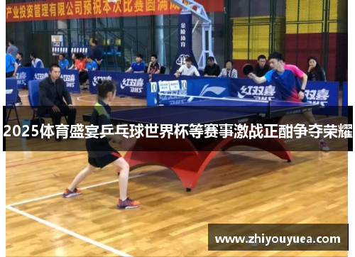 2025体育盛宴乒乓球世界杯等赛事激战正酣争夺荣耀 2025体育盛宴乒乓球世界杯等赛事激战正酣争夺荣耀