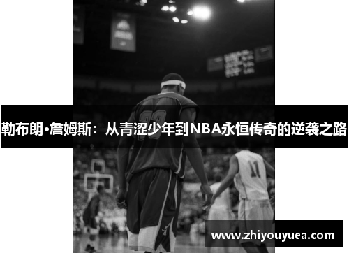 勒布朗·詹姆斯:从青涩少年到NBA永恒传奇的逆袭之路 勒布朗·詹姆斯:从青涩少年到NBA永恒传奇的逆袭之路