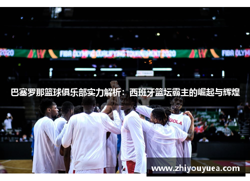 巴塞罗那篮球俱乐部实力解析:西班牙篮坛霸主的崛起与辉煌 巴塞罗那篮球俱乐部实力解析:西班牙篮坛霸主的崛起与辉煌