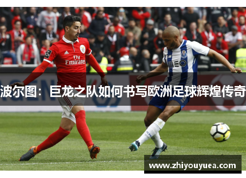 波尔图:巨龙之队如何书写欧洲足球辉煌传奇 波尔图:巨龙之队如何书写欧洲足球辉煌传奇