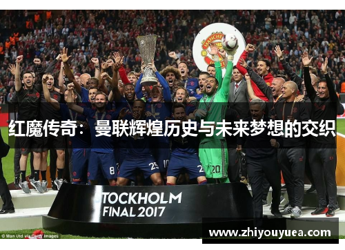 红魔传奇:曼联辉煌历史与未来梦想的交织 红魔传奇:曼联辉煌历史与未来梦想的交织