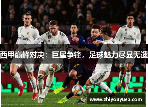西甲巅峰对决:巨星争锋,足球魅力尽显无遗 西甲巅峰对决:巨星争锋,足球魅力尽显无遗