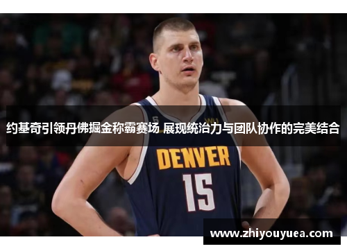 约基奇引领丹佛掘金称霸赛场 展现统治力与团队协作的完美结合 约基奇引领丹佛掘金称霸赛场 展现统治力与团队协作的完美结合