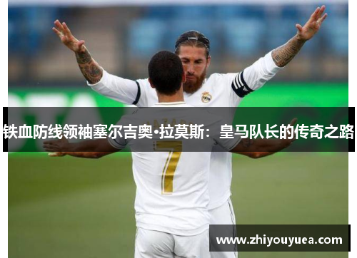 铁血防线领袖塞尔吉奥·拉莫斯:皇马队长的传奇之路 铁血防线领袖塞尔吉奥·拉莫斯:皇马队长的传奇之路
