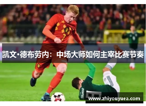 凯文·德布劳内:中场大师如何主宰比赛节奏 凯文·德布劳内:中场大师如何主宰比赛节奏