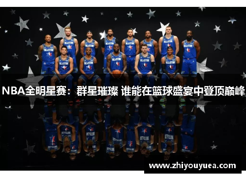 NBA全明星赛:群星璀璨 谁能在篮球盛宴中登顶巅峰 NBA全明星赛:群星璀璨 谁能在篮球盛宴中登顶巅峰