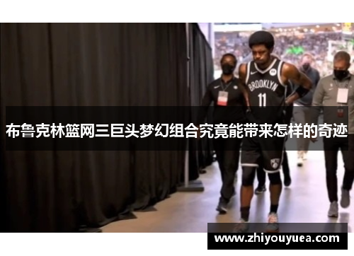 布鲁克林篮网三巨头梦幻组合究竟能带来怎样的奇迹 布鲁克林篮网三巨头梦幻组合究竟能带来怎样的奇迹