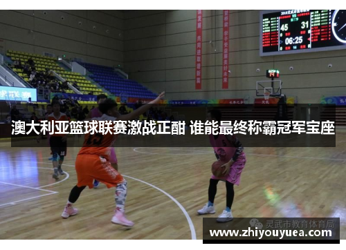 澳大利亚篮球联赛激战正酣 谁能最终称霸冠军宝座 澳大利亚篮球联赛激战正酣 谁能最终称霸冠军宝座