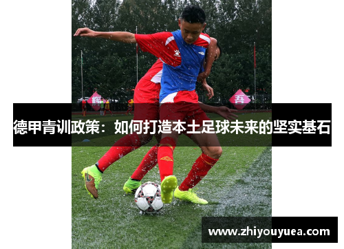 德甲青训政策:如何打造本土足球未来的坚实基石 德甲青训政策:如何打造本土足球未来的坚实基石
