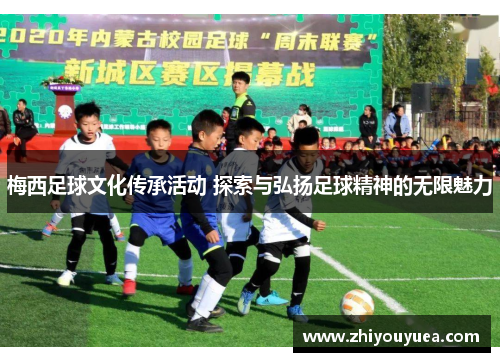 梅西足球文化传承活动 探索与弘扬足球精神的无限魅力 梅西足球文化传承活动 探索与弘扬足球精神的无限魅力