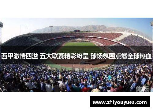 西甲激情四溢 五大联赛精彩纷呈 球场氛围点燃全球热血 西甲激情四溢 五大联赛精彩纷呈 球场氛围点燃全球热血