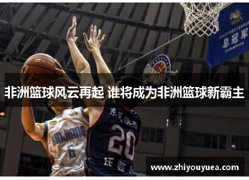 非洲篮球风云再起 谁将成为非洲篮球新霸主 非洲篮球风云再起 谁将成为非洲篮球新霸主