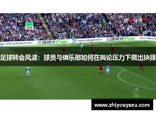 足球转会风波:球员与俱乐部如何在舆论压力下做出抉择 足球转会风波:球员与俱乐部如何在舆论压力下做出抉择