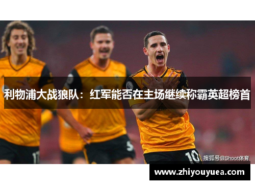 利物浦大战狼队:红军能否在主场继续称霸英超榜首 利物浦大战狼队:红军能否在主场继续称霸英超榜首