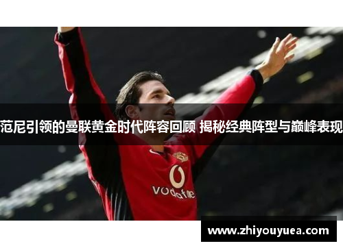 范尼引领的曼联黄金时代阵容回顾 揭秘经典阵型与巅峰表现 范尼引领的曼联黄金时代阵容回顾 揭秘经典阵型与巅峰表现