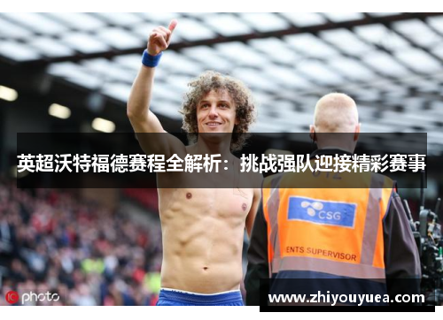 英超沃特福德赛程全解析:挑战强队迎接精彩赛事 英超沃特福德赛程全解析:挑战强队迎接精彩赛事