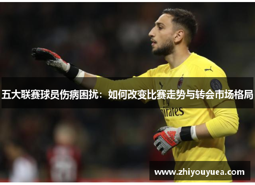 五大联赛球员伤病困扰:如何改变比赛走势与转会市场格局 五大联赛球员伤病困扰:如何改变比赛走势与转会市场格局