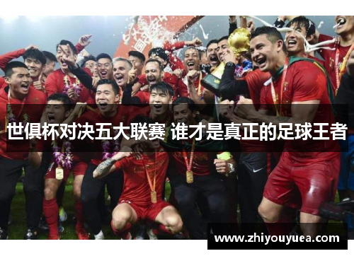 世俱杯对决五大联赛 谁才是真正的足球王者 世俱杯对决五大联赛 谁才是真正的足球王者