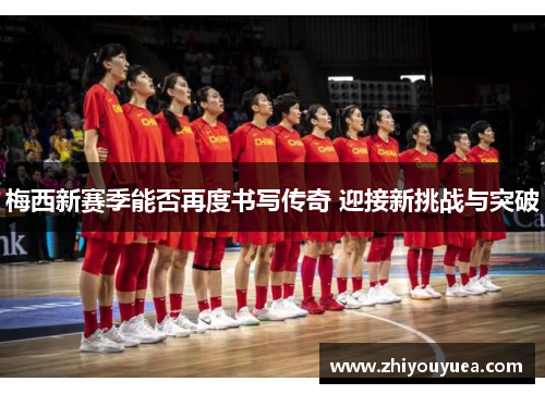 梅西新赛季能否再度书写传奇 迎接新挑战与突破 梅西新赛季能否再度书写传奇 迎接新挑战与突破