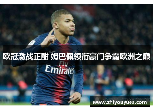 欧冠激战正酣 姆巴佩领衔豪门争霸欧洲之巅 欧冠激战正酣 姆巴佩领衔豪门争霸欧洲之巅