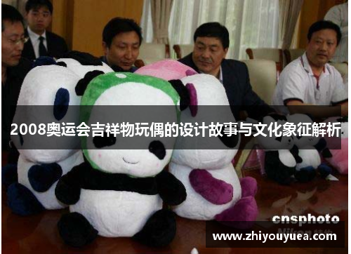 2008奥运会吉祥物玩偶的设计故事与文化象征解析 2008奥运会吉祥物玩偶的设计故事与文化象征解析